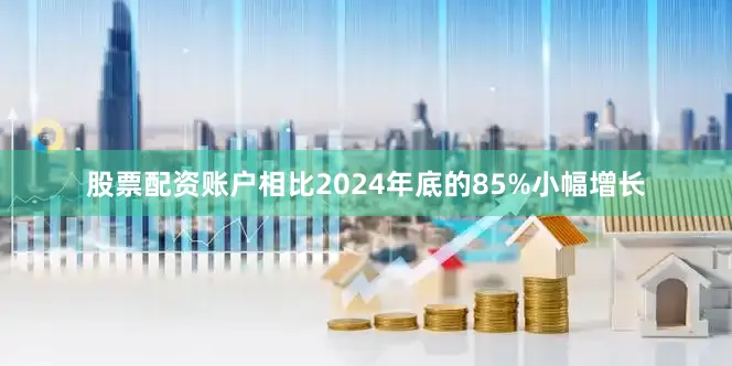 股票配资账户相比2024年底的85%小幅增长