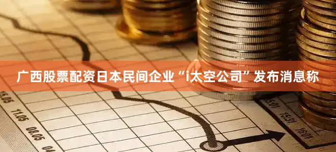 广西股票配资日本民间企业“i太空公司”发布消息称