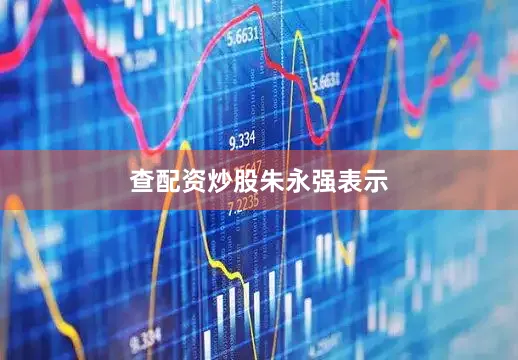 查配资炒股朱永强表示