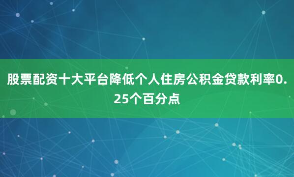 股票配资十大平台降低个人住房公积金贷款利率0.25个百分点
