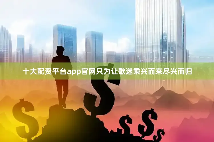 十大配资平台app官网只为让歌迷乘兴而来尽兴而归