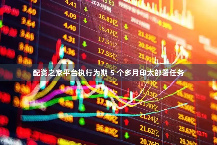 配资之家平台执行为期 5 个多月印太部署任务