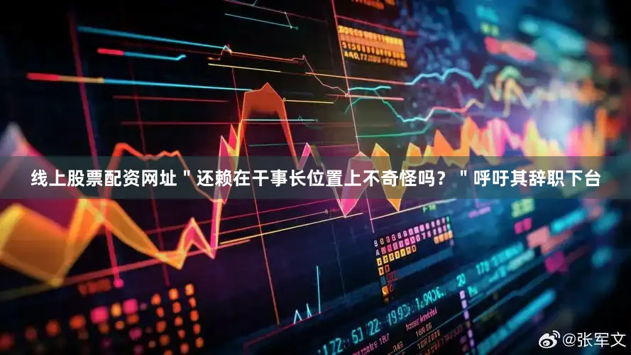 线上股票配资网址＂还赖在干事长位置上不奇怪吗？＂呼吁其辞职下台