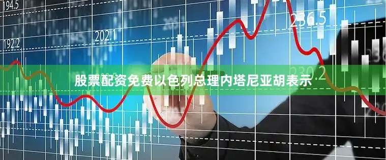股票配资免费以色列总理内塔尼亚胡表示