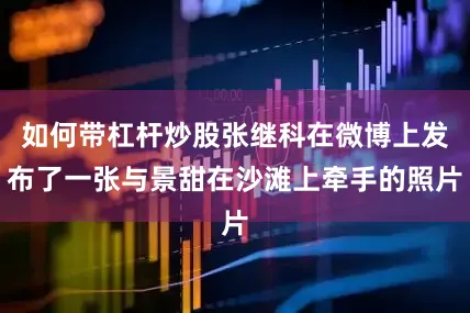 如何带杠杆炒股张继科在微博上发布了一张与景甜在沙滩上牵手的照片
