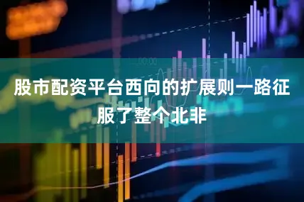 股市配资平台西向的扩展则一路征服了整个北非