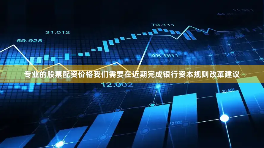 专业的股票配资价格我们需要在近期完成银行资本规则改革建议