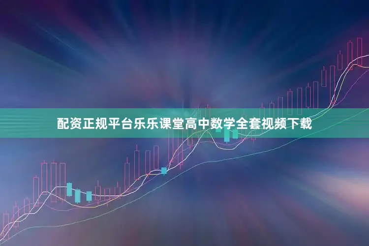 配资正规平台乐乐课堂高中数学全套视频下载