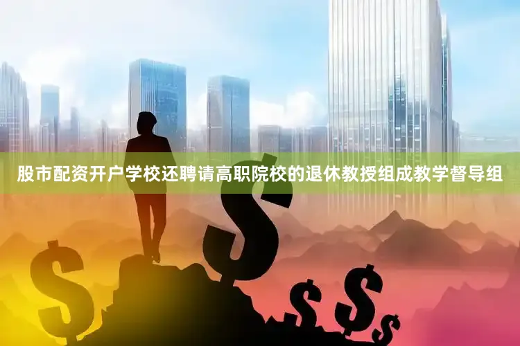 股市配资开户学校还聘请高职院校的退休教授组成教学督导组