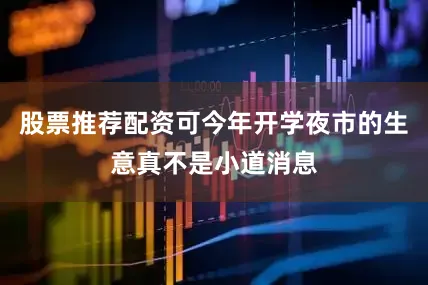 股票推荐配资可今年开学夜市的生意真不是小道消息