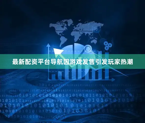 最新配资平台导航因游戏发售引发玩家热潮
