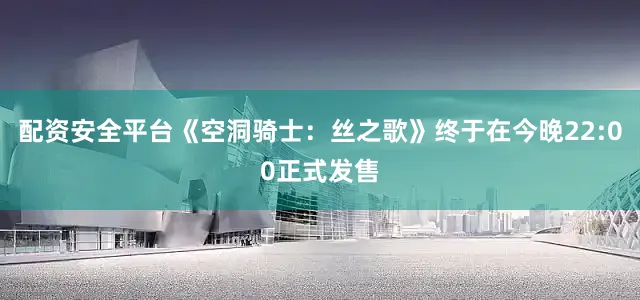 配资安全平台《空洞骑士：丝之歌》终于在今晚22:00正式发售