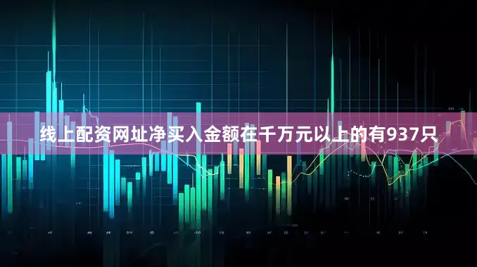线上配资网址净买入金额在千万元以上的有937只