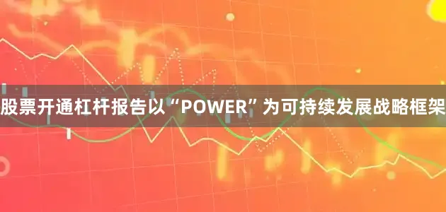股票开通杠杆报告以“POWER”为可持续发展战略框架
