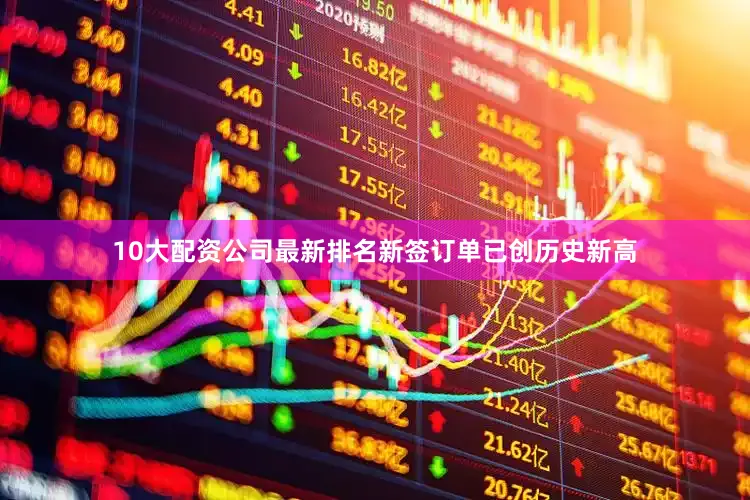 10大配资公司最新排名新签订单已创历史新高