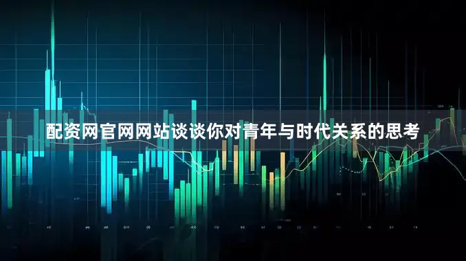 配资网官网网站谈谈你对青年与时代关系的思考