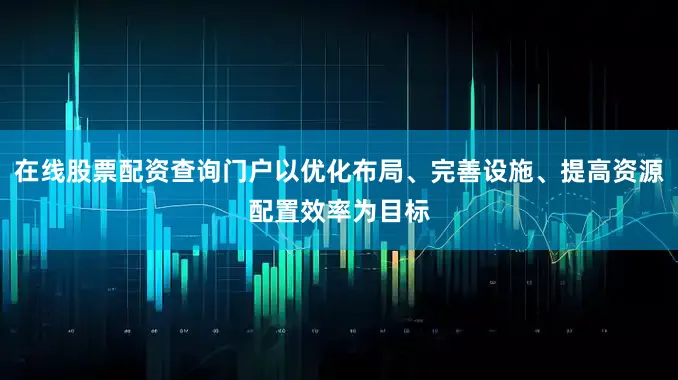 在线股票配资查询门户以优化布局、完善设施、提高资源配置效率为目标
