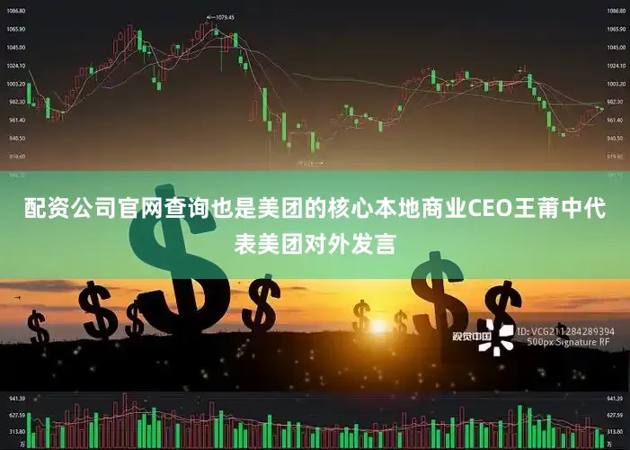 配资公司官网查询也是美团的核心本地商业CEO王莆中代表美团对外发言