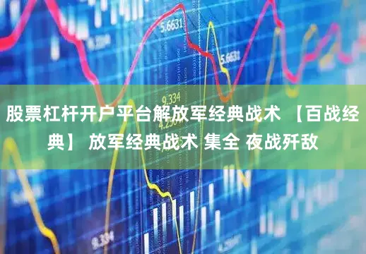 股票杠杆开户平台解放军经典战术 【百战经典】 放军经典战术 集全 夜战歼敌